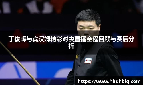 丁俊晖与宾汉姆精彩对决直播全程回顾与赛后分析