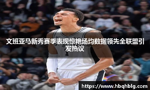 文班亚马新秀赛季表现惊艳场均数据领先全联盟引发热议